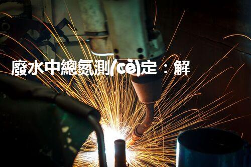 廢水中總氮測(cè)定：解開(kāi)污染之謎，保護(hù)環(huán)境大計(jì)！